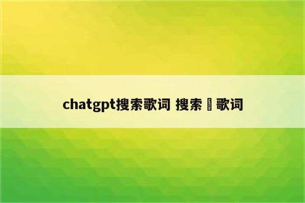 chatgpt搜索歌词 搜索囍歌词