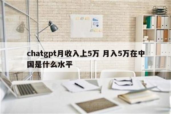 chatgpt月收入上5万 月入5万在中国是什么水平