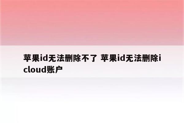 苹果id无法删除不了 苹果id无法删除icloud账户