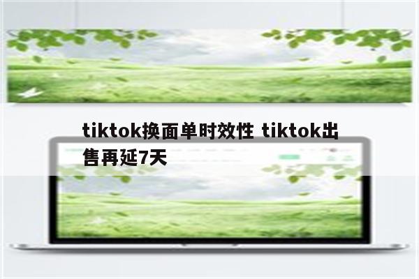 tiktok换面单时效性 tiktok出售再延7天