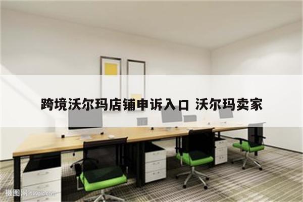 跨境沃尔玛店铺申诉入口 沃尔玛卖家