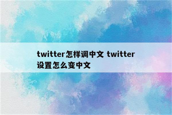 twitter怎样调中文 twitter设置怎么变中文