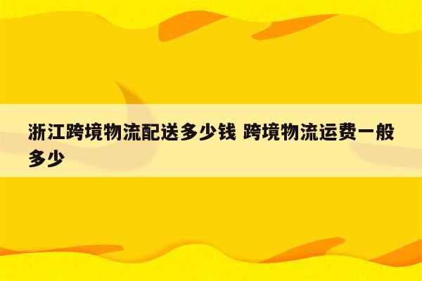 浙江跨境物流配送多少钱 跨境物流运费一般多少