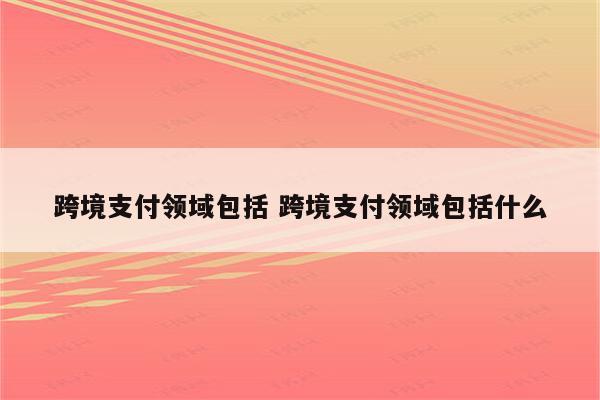 跨境支付领域包括 跨境支付领域包括什么