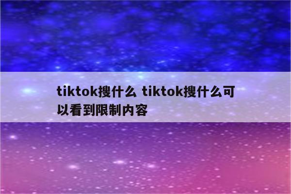 tiktok搜什么 tiktok搜什么可以看到限制内容