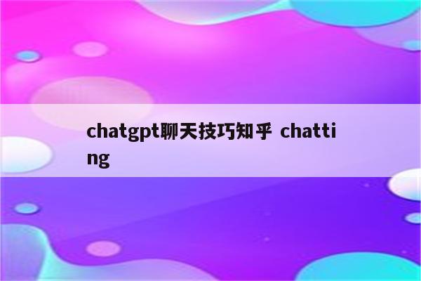 chatgpt聊天技巧知乎 chatting