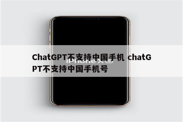 ChatGPT不支持中国手机 chatGPT不支持中国手机号