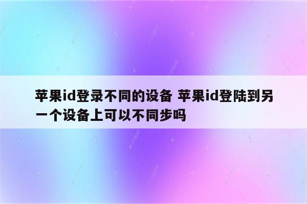 苹果id登录不同的设备 苹果id登陆到另一个设备上可以不同步吗