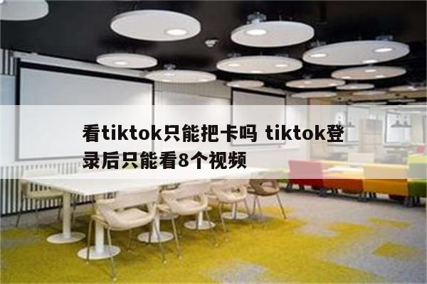 看tiktok只能把卡吗 tiktok登录后只能看8个视频