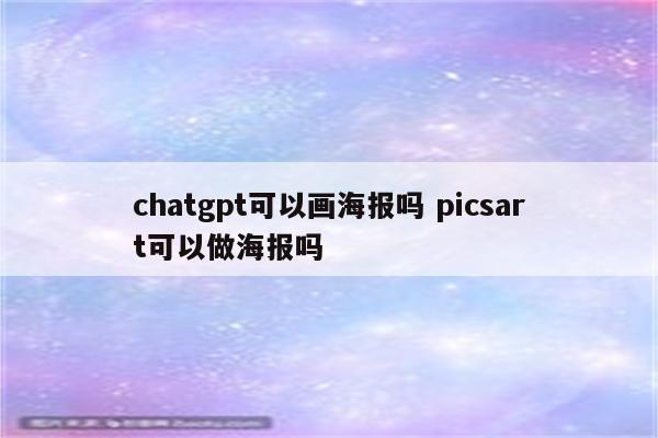 chatgpt可以画海报吗 picsart可以做海报吗