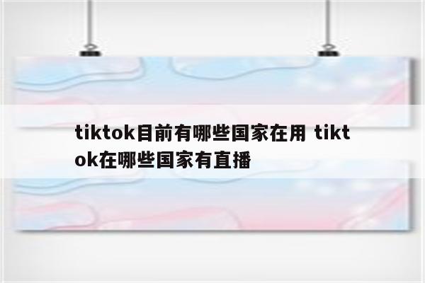 tiktok目前有哪些国家在用 tiktok在哪些国家有直播