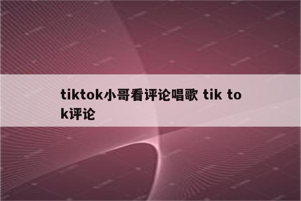 tiktok小哥看评论唱歌 tik tok评论