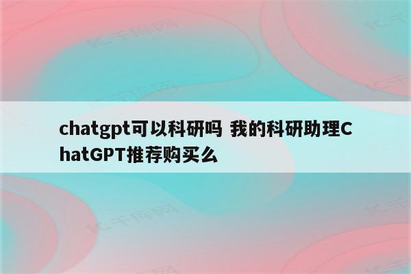 chatgpt可以科研吗 我的科研助理ChatGPT推荐购买么