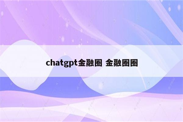 chatgpt金融圈 金融圈圈