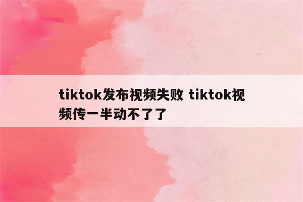 tiktok发布视频失败 tiktok视频传一半动不了了