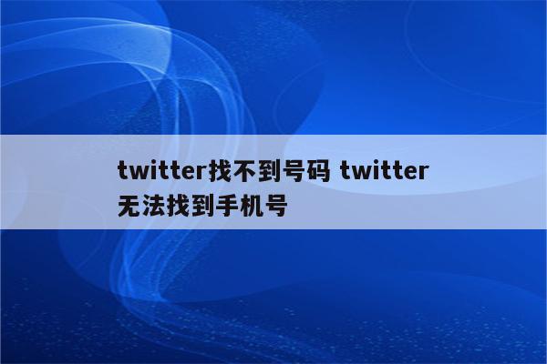 twitter找不到号码 twitter无法找到手机号