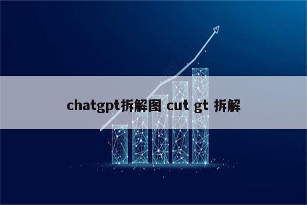 chatgpt拆解图 cut gt 拆解