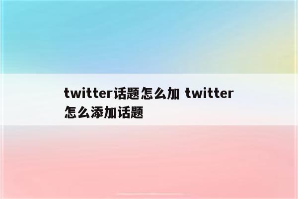 twitter话题怎么加 twitter怎么添加话题