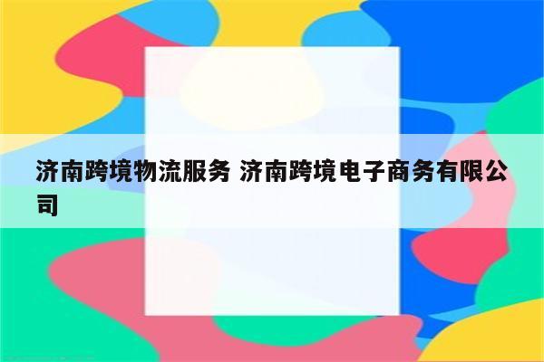 济南跨境物流服务 济南跨境电子商务有限公司