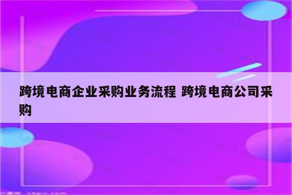 跨境电商企业采购业务流程 跨境电商公司采购