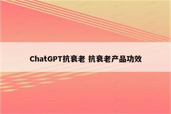 ChatGPT抗衰老 抗衰老产品功效