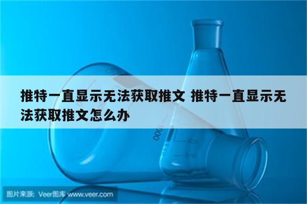 推特一直显示无法获取推文 推特一直显示无法获取推文怎么办
