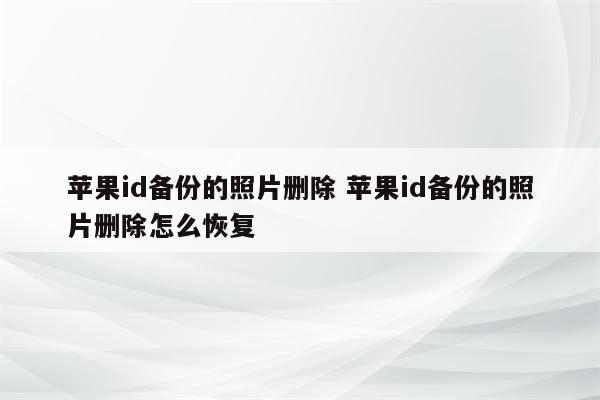 苹果id备份的照片删除 苹果id备份的照片删除怎么恢复