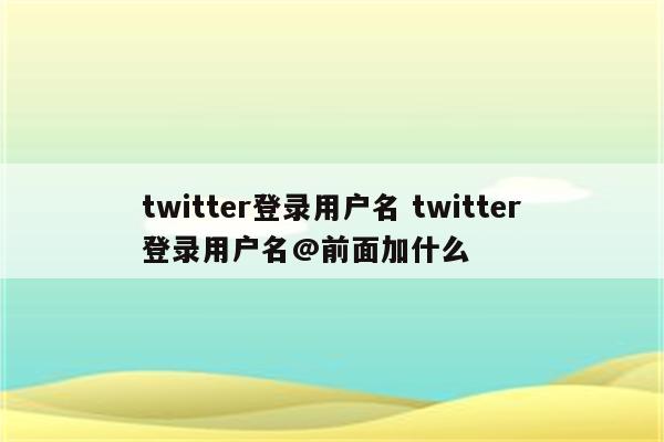 twitter登录用户名 twitter登录用户名@前面加什么