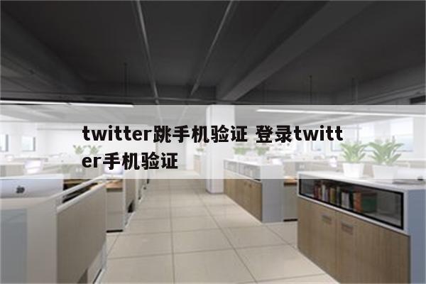 twitter跳手机验证 登录twitter手机验证