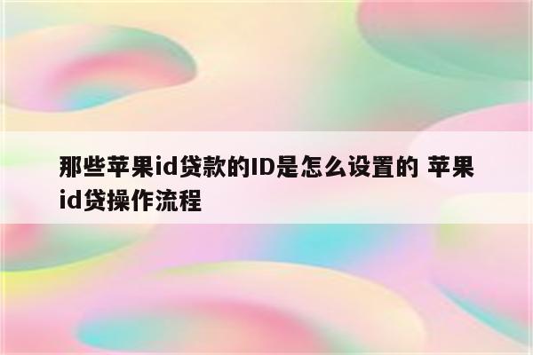 那些苹果id贷款的ID是怎么设置的 苹果id贷操作流程