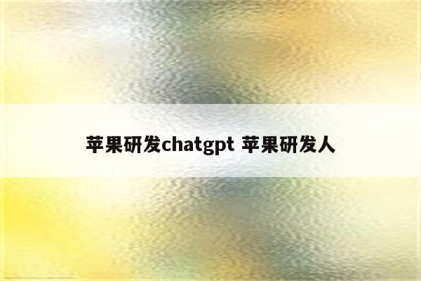 苹果研发chatgpt 苹果研发人