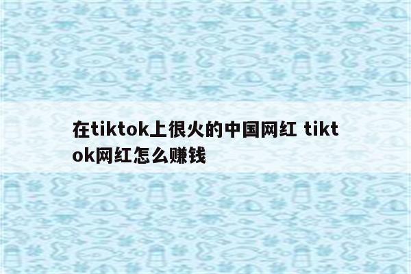 在tiktok上很火的中国网红 tiktok网红怎么赚钱