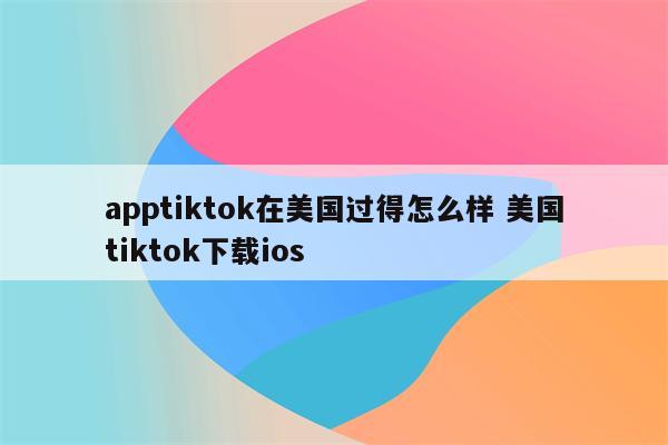 apptiktok在美国过得怎么样 美国tiktok下载ios