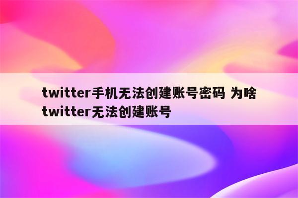 twitter手机无法创建账号密码 为啥twitter无法创建账号