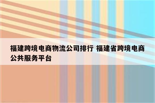 福建跨境电商物流公司排行 福建省跨境电商公共服务平台