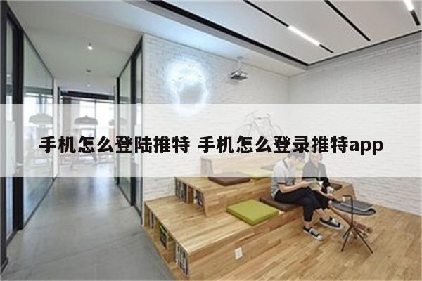 手机怎么登陆推特 手机怎么登录推特app