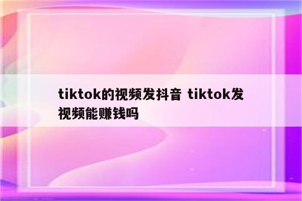 tiktok的视频发抖音 tiktok发视频能赚钱吗