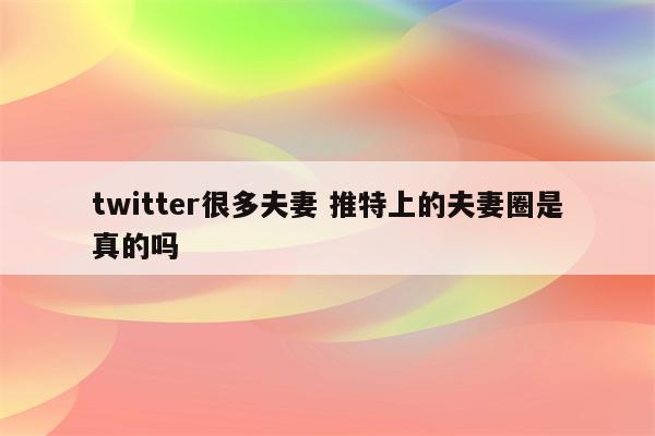 twitter很多夫妻 推特上的夫妻圈是真的吗