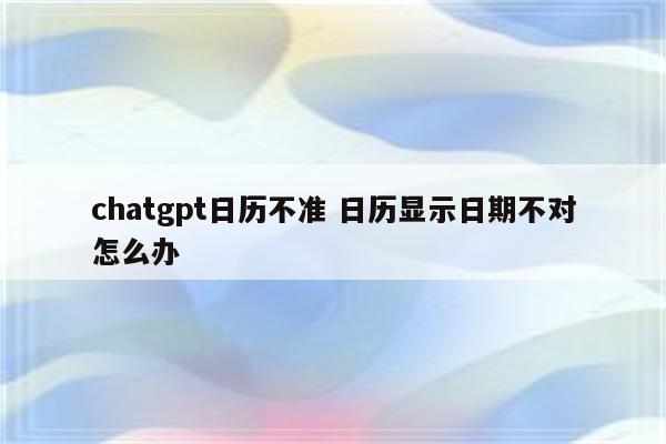 chatgpt日历不准 日历显示日期不对怎么办