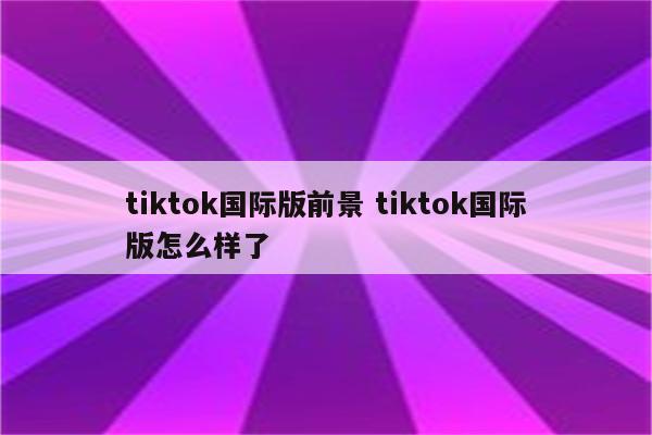 tiktok国际版前景 tiktok国际版怎么样了