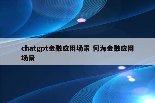 chatgpt金融应用场景 何为金融应用场景