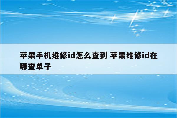 苹果手机维修id怎么查到 苹果维修id在哪查单子