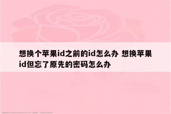 想换个苹果id之前的id怎么办 想换苹果id但忘了原先的密码怎么办