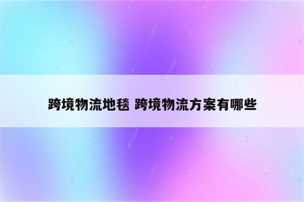 跨境物流地毯 跨境物流方案有哪些