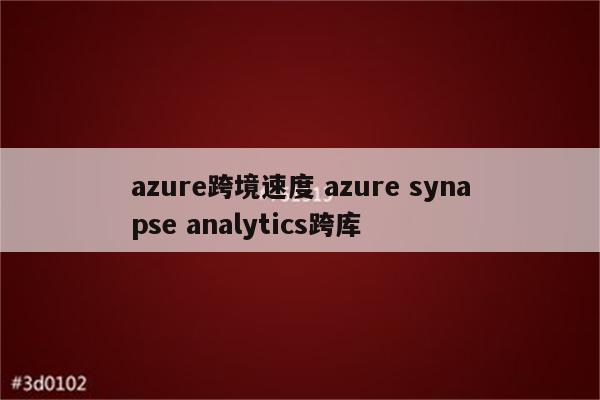 azure跨境速度 azure synapse analytics跨库