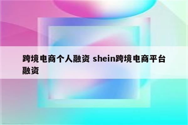 跨境电商个人融资 shein跨境电商平台融资