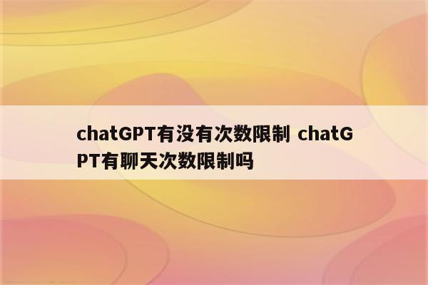 chatGPT有没有次数限制 chatGPT有聊天次数限制吗