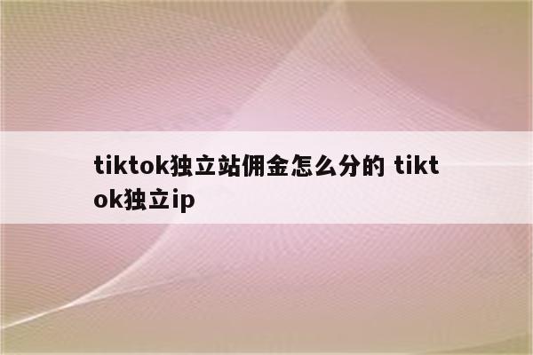 tiktok独立站佣金怎么分的 tiktok独立ip