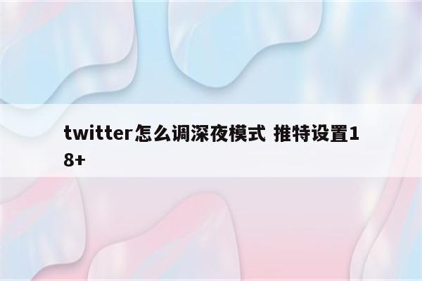 twitter怎么调深夜模式 推特设置18+