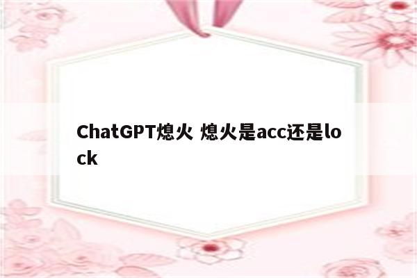 ChatGPT熄火 熄火是acc还是lock